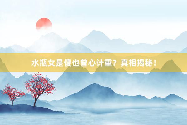 水瓶女是傻也曾心计重？真相揭秘！