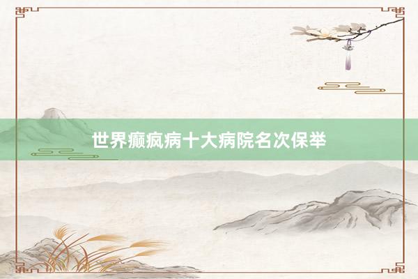 世界癫疯病十大病院名次保举