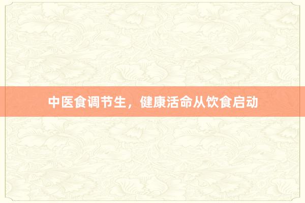 中医食调节生，健康活命从饮食启动