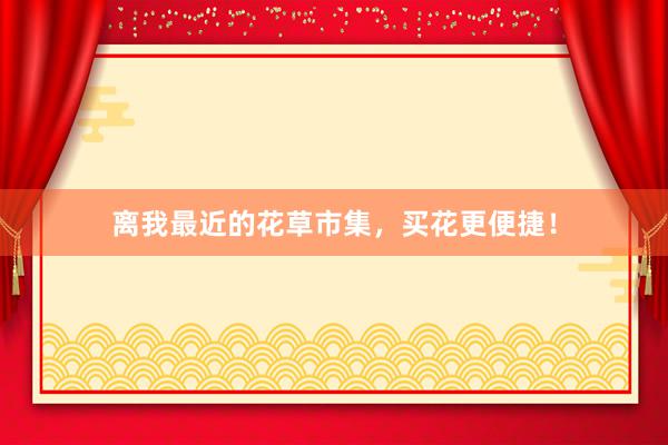 离我最近的花草市集，买花更便捷！