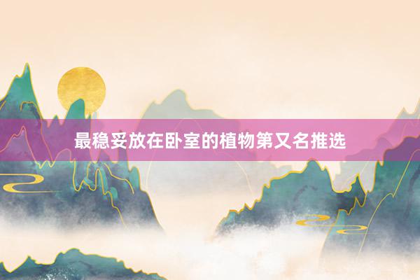 最稳妥放在卧室的植物第又名推选
