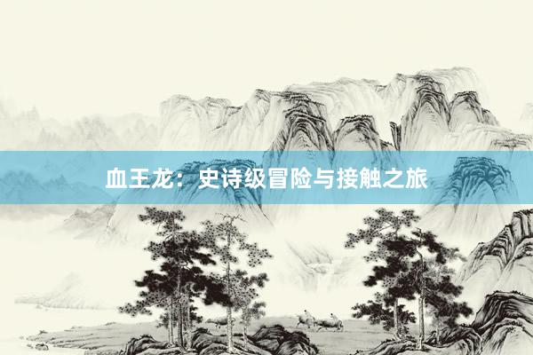血王龙：史诗级冒险与接触之旅