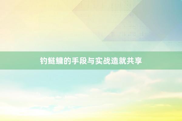 钓鲢鳙的手段与实战造就共享