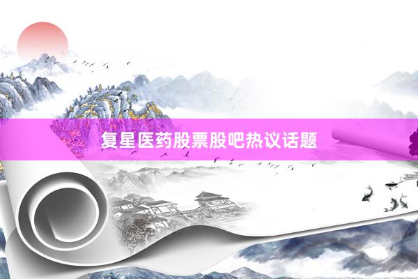 复星医药股票股吧热议话题