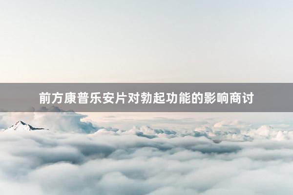 前方康普乐安片对勃起功能的影响商讨