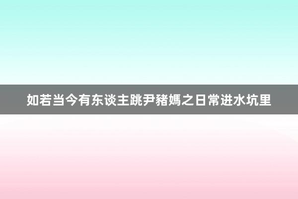如若当今有东谈主跳尹豬媽之日常进水坑里