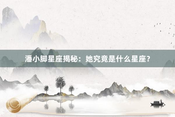 潘小脚星座揭秘：她究竟是什么星座？