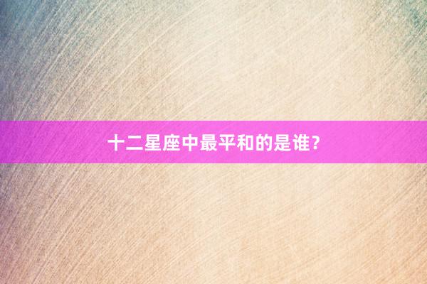 十二星座中最平和的是谁？