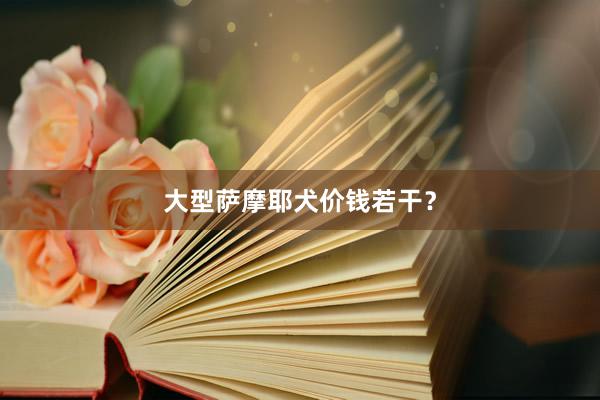 大型萨摩耶犬价钱若干？